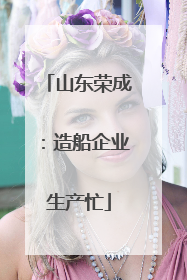 山东荣成：造船企业生产忙