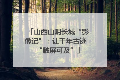 山西山阴长城“影像记”：让千年古迹“触屏可及”