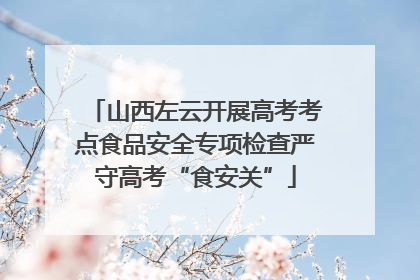 山西左云开展高考考点食品安全专项检查严守高考“食安关”
