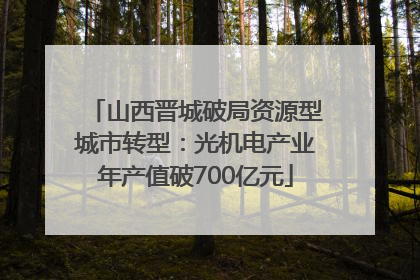 山西晋城破局资源型城市转型：光机电产业年产值破700亿元