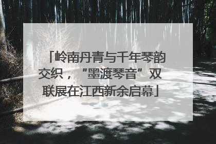 岭南丹青与千年琴韵交织，“墨渡琴音”双联展在江西新余启幕