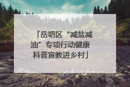 岳塘区“减盐减油”专项行动健康科普宣教进乡村