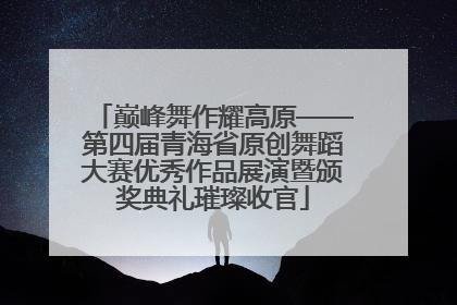 巅峰舞作耀高原——第四届青海省原创舞蹈大赛优秀作品展演暨颁奖典礼璀璨收官