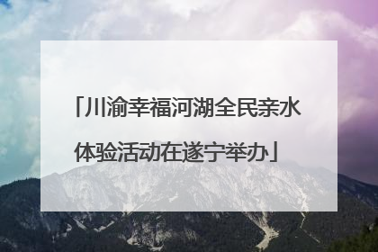 川渝幸福河湖全民亲水体验活动在遂宁举办