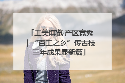 工美博览·产区竞秀｜“百工之乡”传古技 三年成果显新篇