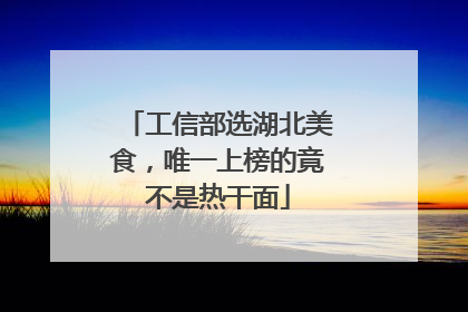 工信部选湖北美食，唯一上榜的竟不是热干面