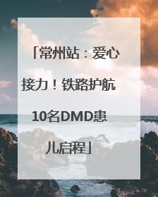常州站：爱心接力！铁路护航10名DMD患儿启程