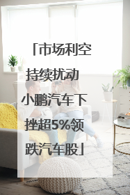 市场利空持续扰动 小鹏汽车下挫超5%领跌汽车股