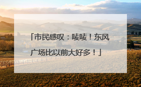 市民感叹：唛唛！东风广场比以前大好多！