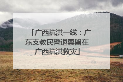 广西抗洪一线：广东支教民警退票留在广西抗洪救灾