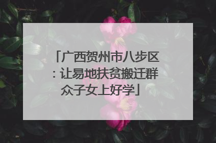 广西贺州市八步区：让易地扶贫搬迁群众子女上好学