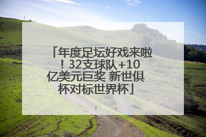 年度足坛好戏来啦！32支球队+10亿美元巨奖 新世俱杯对标世界杯