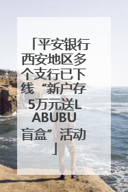 平安银行西安地区多个支行已下线“新户存5万元送LABUBU盲盒”活动