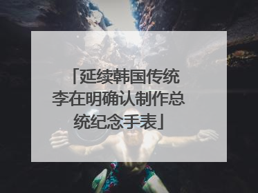 延续韩国传统 李在明确认制作总统纪念手表