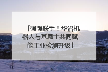 强强联手！华沿机器人与基恩士共同赋能工业检测升级