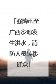 强降雨至广西多地发生洪水，消防人员转移群众