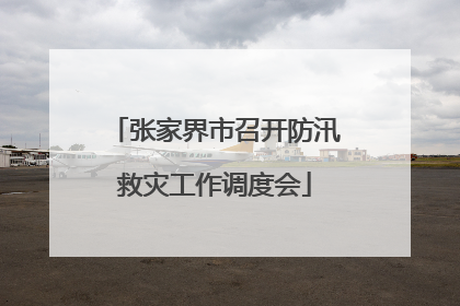 张家界市召开防汛救灾工作调度会