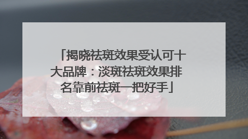 揭晓祛斑效果受认可十大品牌：淡斑祛斑效果排名靠前祛斑一把好手