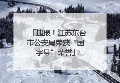 捷报！江苏东台市公安局荣获“国字号”荣誉