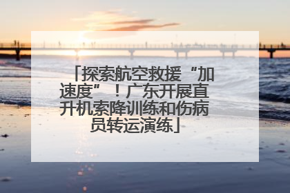 探索航空救援“加速度”！广东开展直升机索降训练和伤病员转运演练