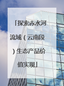 探索赤水河流域（云南段）生态产品价值实现