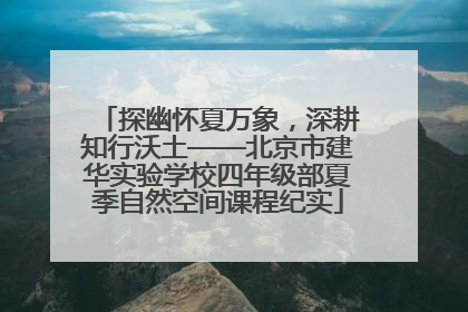 探幽怀夏万象，深耕知行沃土——北京市建华实验学校四年级部夏季自然空间课程纪实