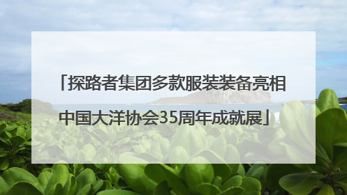 探路者集团多款服装装备亮相中国大洋协会35周年成就展