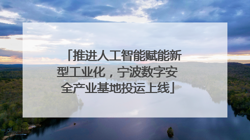 推进人工智能赋能新型工业化，宁波数字安全产业基地投运上线