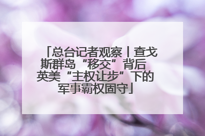总台记者观察丨查戈斯群岛“移交”背后 英美“主权让步”下的军事霸权固守