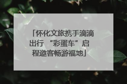 怀化文旅携手滴滴出行 “彩蛋车”启程邀客畅游福地