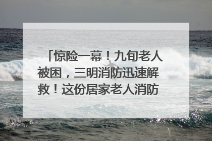 惊险一幕！九旬老人被困，三明消防迅速解救！这份居家老人消防安全指南请立刻收藏