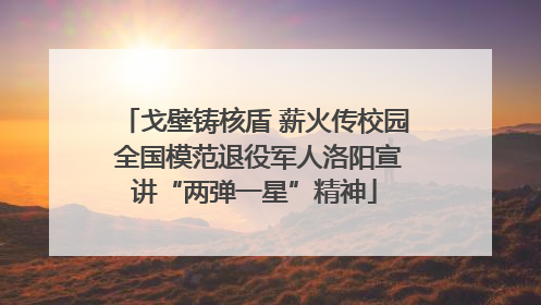 戈壁铸核盾 薪火传校园 全国模范退役军人洛阳宣讲“两弹一星”精神