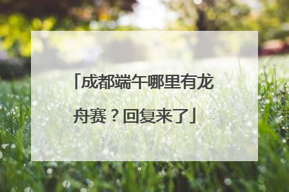成都端午哪里有龙舟赛？回复来了