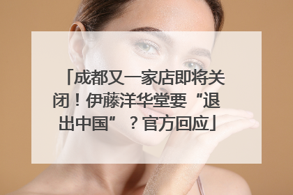 成都又一家店即将关闭！伊藤洋华堂要“退出中国”？官方回应