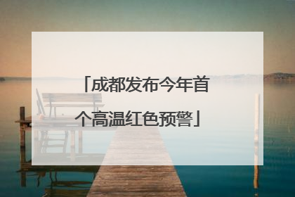 成都发布今年首个高温红色预警