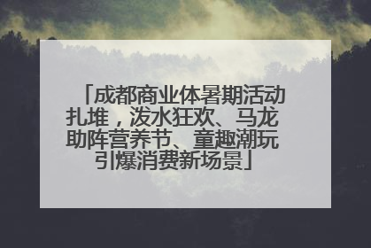 成都商业体暑期活动扎堆，泼水狂欢、马龙助阵营养节、童趣潮玩引爆消费新场景