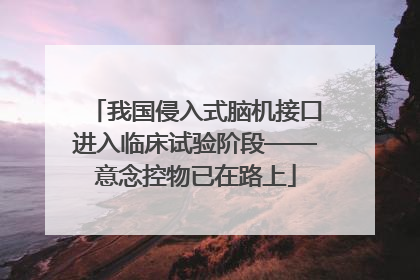 我国侵入式脑机接口进入临床试验阶段——意念控物已在路上