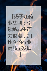 扬子江药业集团：引领新质生产力浪潮，加速医药行业高质量发展