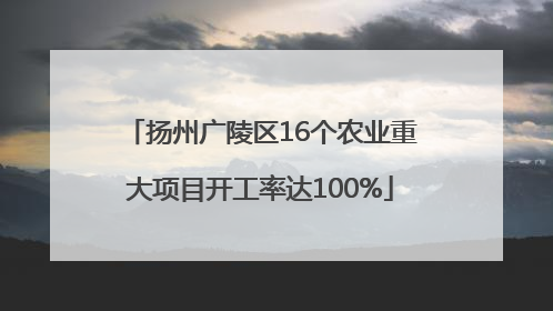 扬州广陵区16个农业重大项目开工率达100%