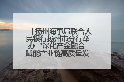 扬州海事局联合人民银行扬州市分行举办“深化产金融合 赋能产业链高质量发展”共建联学活动