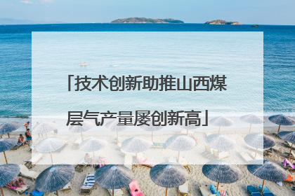 技术创新助推山西煤层气产量屡创新高