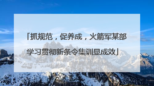 抓规范，促养成，火箭军某部学习贯彻新条令集训显成效