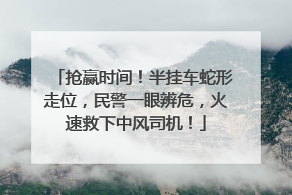 抢赢时间！半挂车蛇形走位，民警一眼辨危，火速救下中风司机！