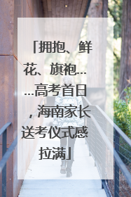 拥抱、鲜花、旗袍……高考首日，海南家长送考仪式感拉满