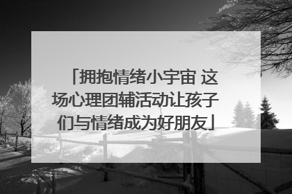 拥抱情绪小宇宙 这场心理团辅活动让孩子们与情绪成为好朋友