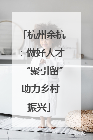 杭州余杭：做好人才“聚引留” 助力乡村振兴