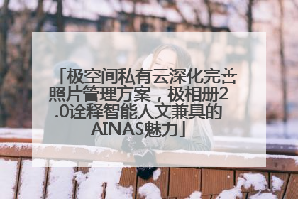 极空间私有云深化完善照片管理方案，极相册2.0诠释智能人文兼具的AINAS魅力