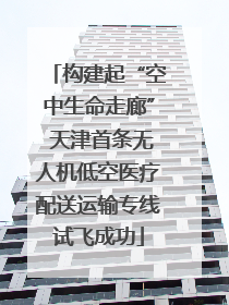 构建起“空中生命走廊” 天津首条无人机低空医疗配送运输专线试飞成功