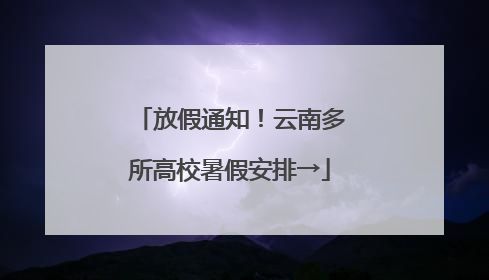 放假通知！云南多所高校暑假安排→