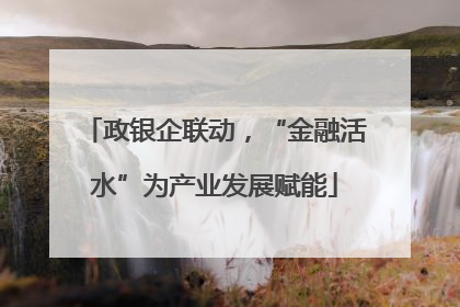 政银企联动，“金融活水”为产业发展赋能